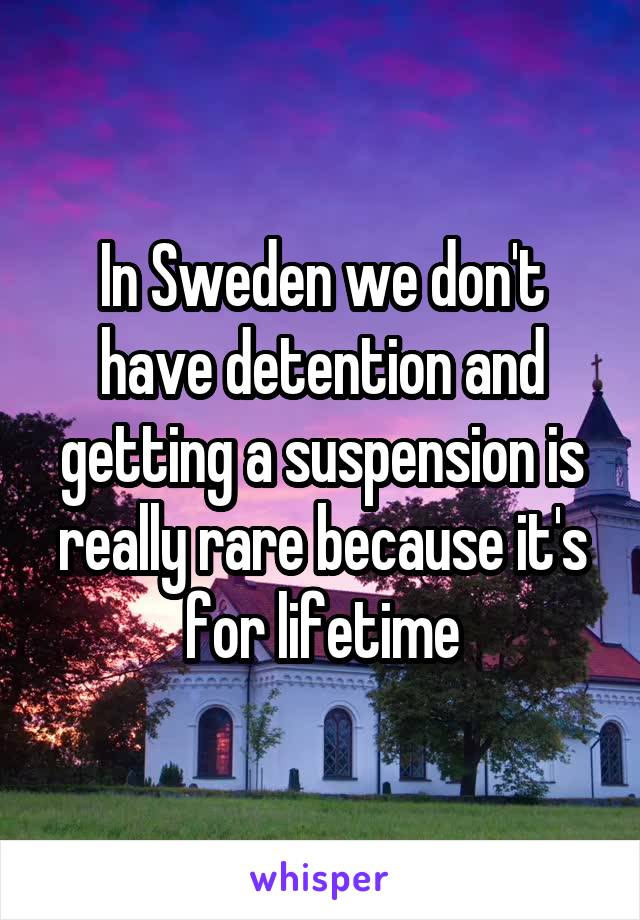 In Sweden we don't have detention and getting a suspension is really rare because it's for lifetime