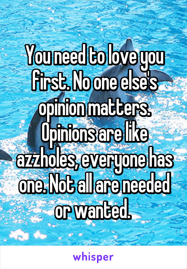 You need to love you first. No one else's opinion matters. Opinions are like azzholes, everyone has one. Not all are needed or wanted. 