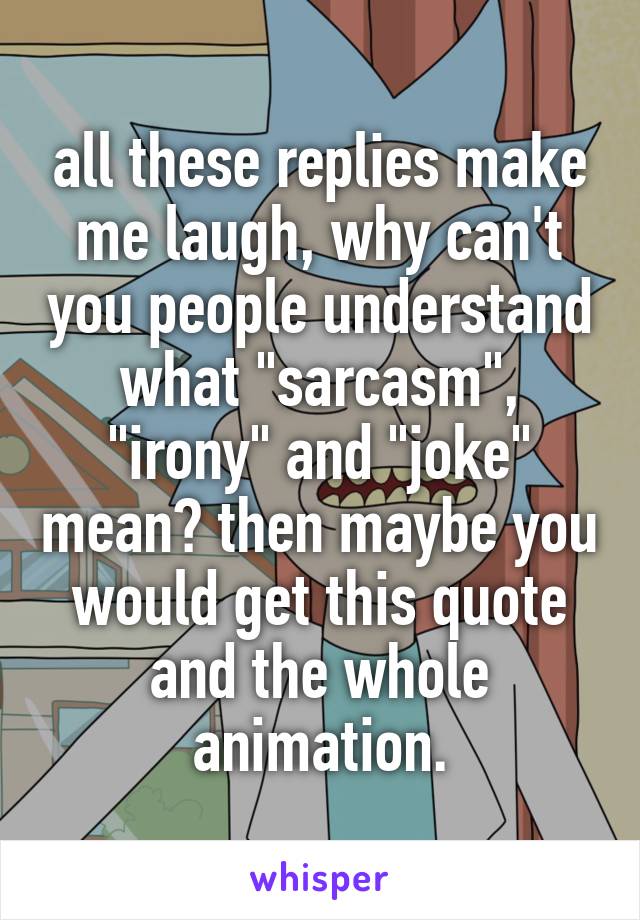 all these replies make me laugh, why can't you people understand what "sarcasm", "irony" and "joke" mean? then maybe you would get this quote and the whole animation.