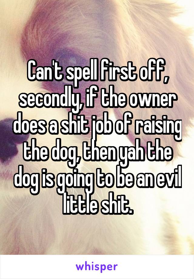 Can't spell first off, secondly, if the owner does a shit job of raising the dog, then yah the dog is going to be an evil little shit.