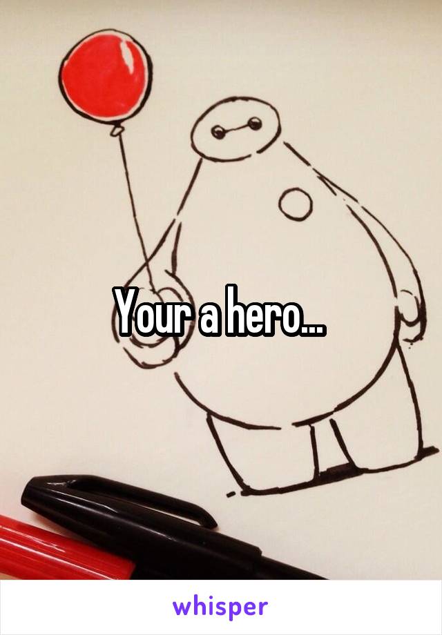 Your a hero... 