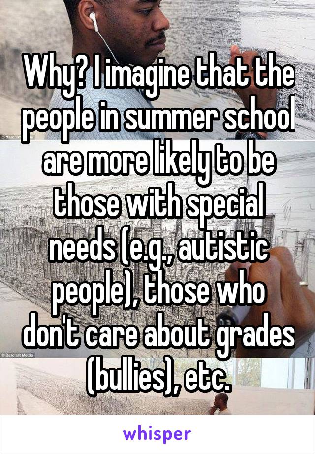 Why? I imagine that the people in summer school are more likely to be those with special needs (e.g., autistic people), those who don't care about grades (bullies), etc.