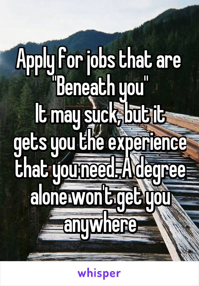 Apply for jobs that are 
"Beneath you"
It may suck, but it gets you the experience that you need. A degree alone won't get you anywhere