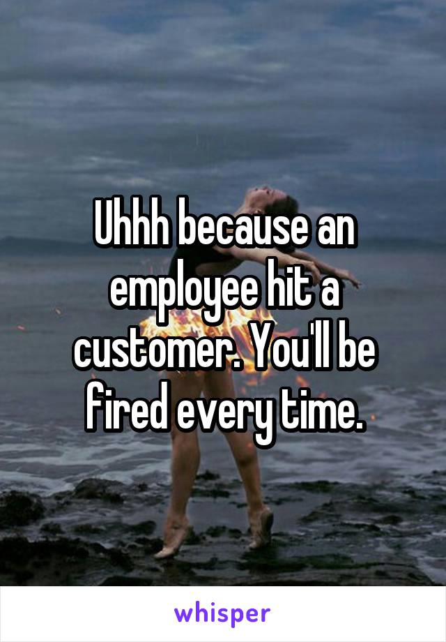 Uhhh because an employee hit a customer. You'll be fired every time.