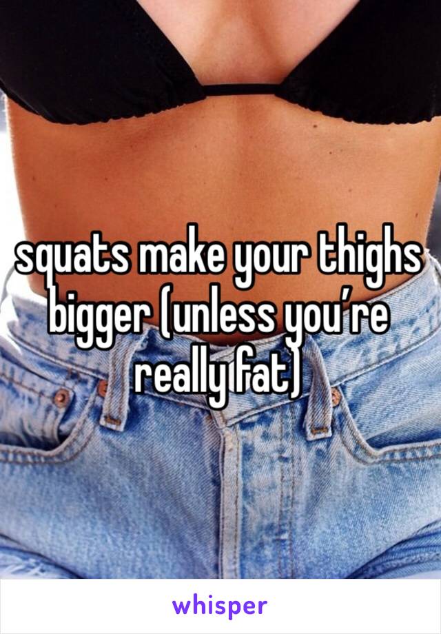 squats make your thighs bigger (unless you’re really fat)