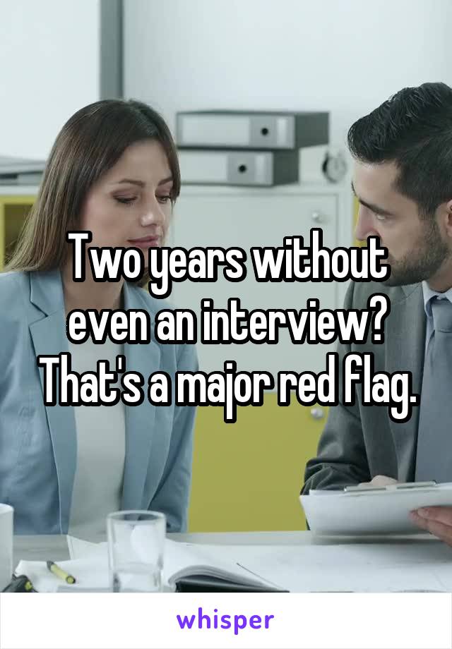 Two years without even an interview? That's a major red flag.