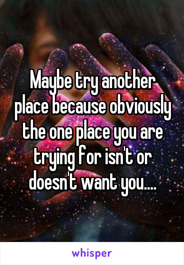 Maybe try another place because obviously the one place you are trying for isn't or doesn't want you....