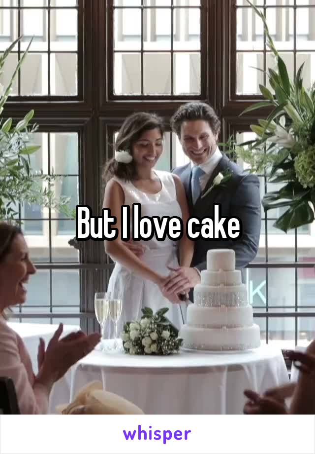 But I love cake