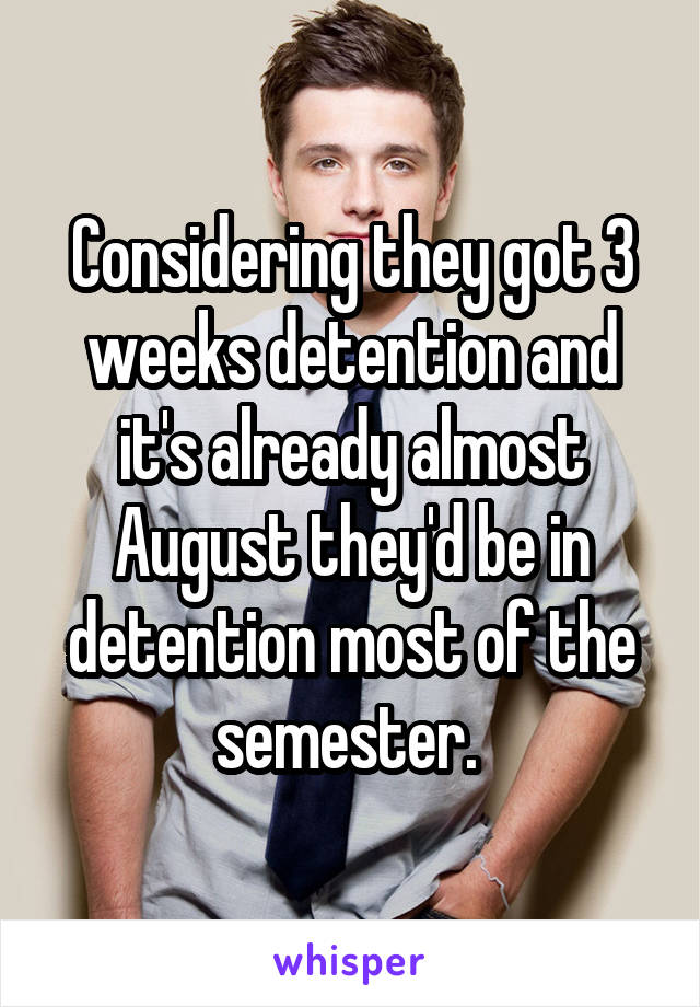 Considering they got 3 weeks detention and it's already almost August they'd be in detention most of the semester. 