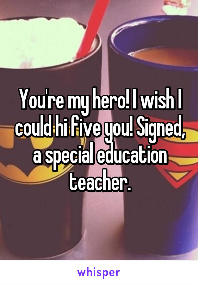 You're my hero! I wish I could hi five you! Signed, a special education teacher.