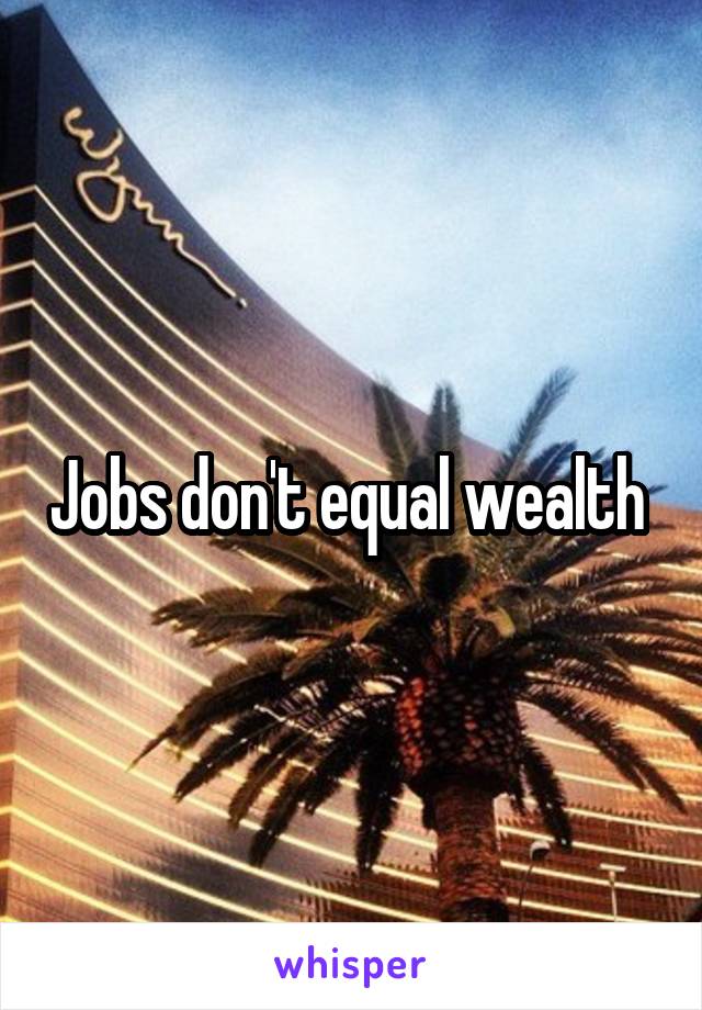 Jobs don't equal wealth 