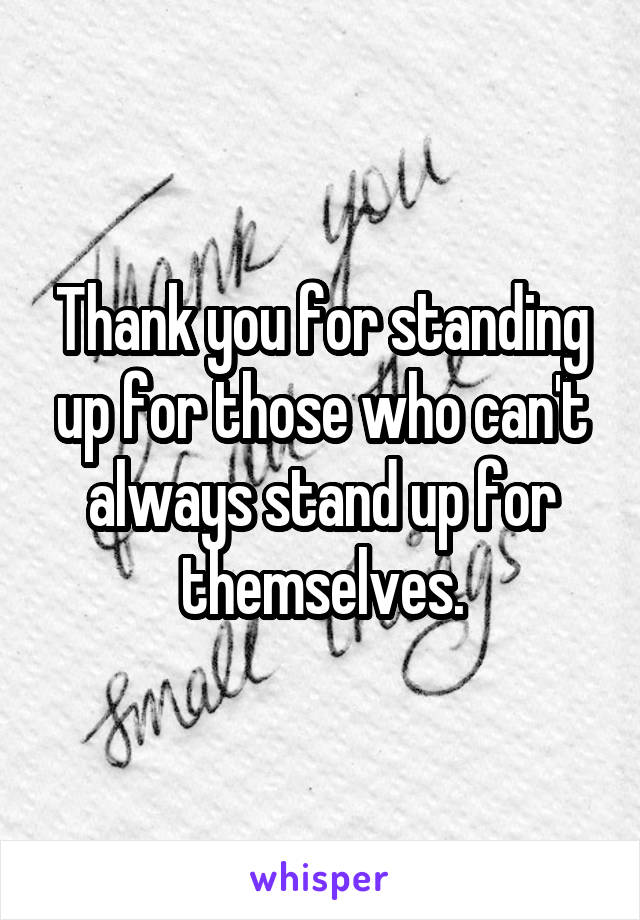 Thank you for standing up for those who can't always stand up for themselves.