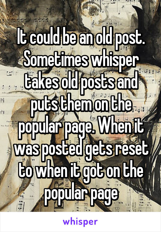 It could be an old post. Sometimes whisper takes old posts and puts them on the popular page. When it was posted gets reset to when it got on the popular page