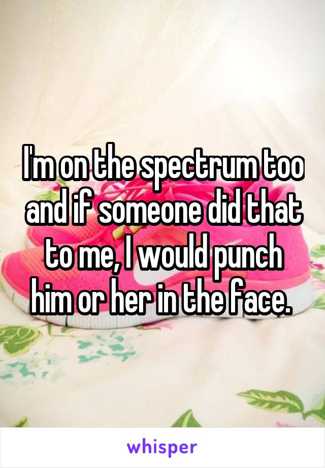 I'm on the spectrum too and if someone did that to me, I would punch him or her in the face. 