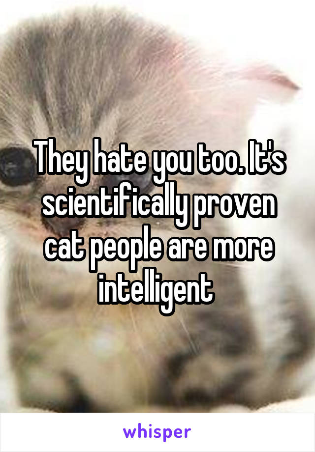 They hate you too. It's scientifically proven cat people are more intelligent 