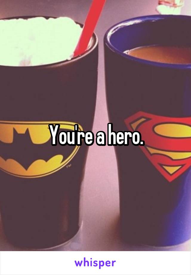 You're a hero.