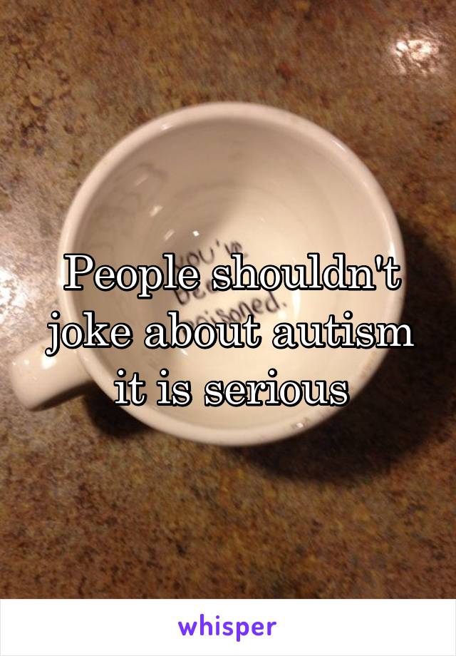 People shouldn't joke about autism it is serious