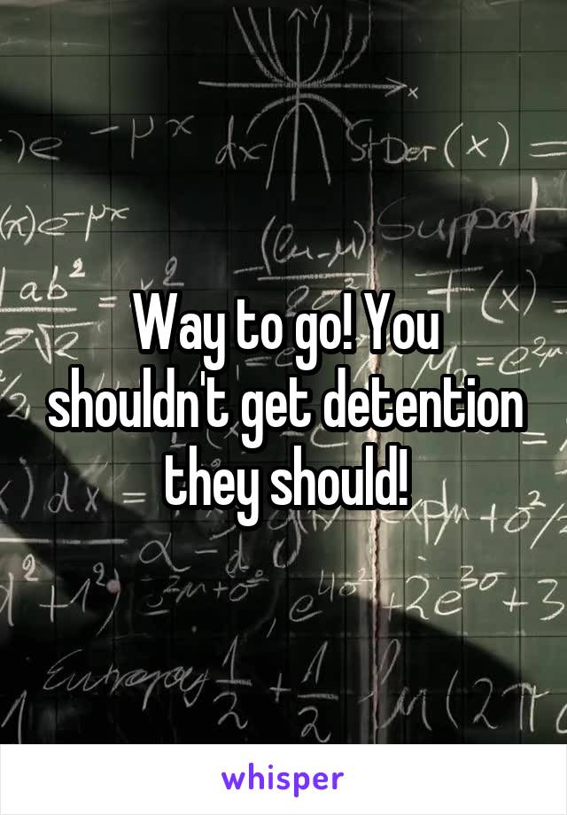 Way to go! You shouldn't get detention they should!