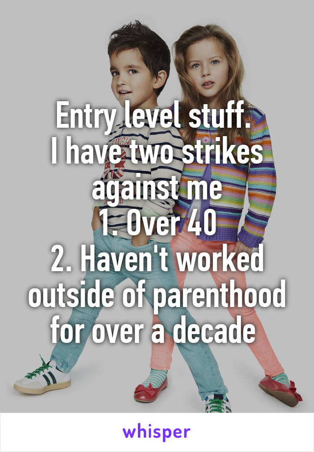 Entry level stuff. 
I have two strikes against me
1. Over 40
2. Haven't worked outside of parenthood for over a decade 