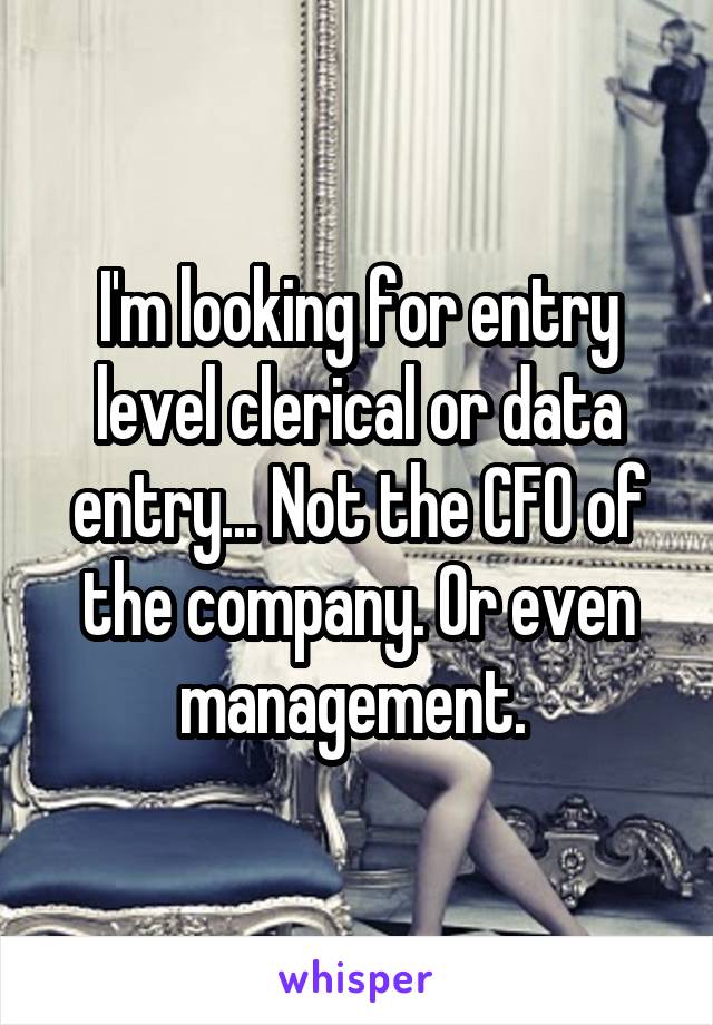 I'm looking for entry level clerical or data entry... Not the CFO of the company. Or even management. 