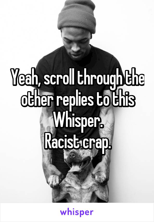 Yeah, scroll through the other replies to this Whisper.
Racist crap.