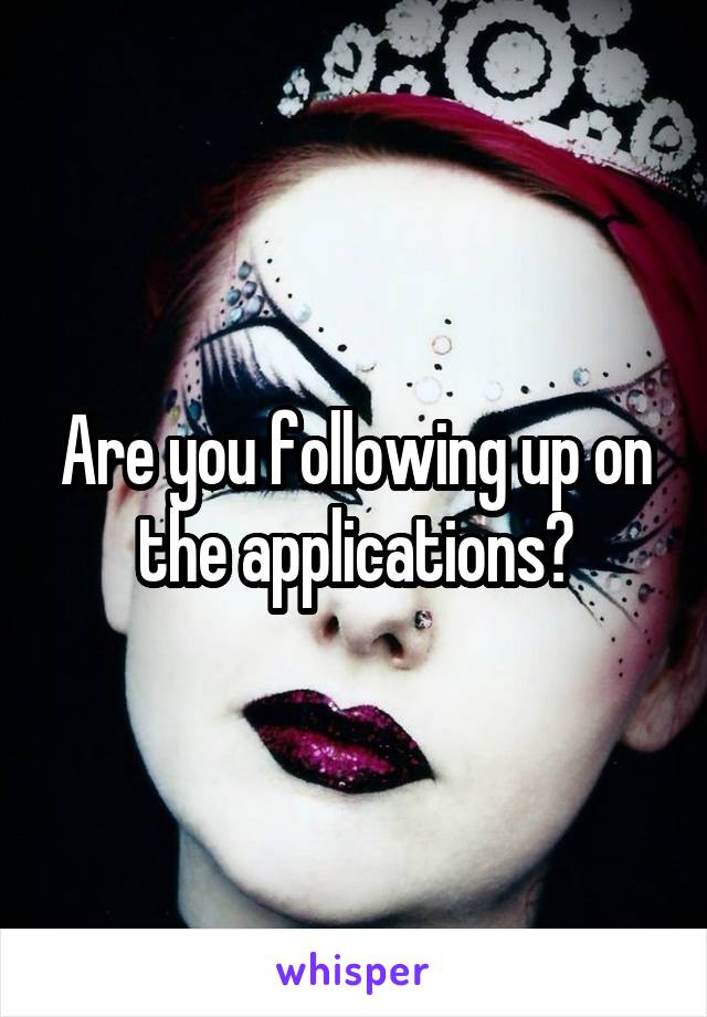 Are you following up on the applications?