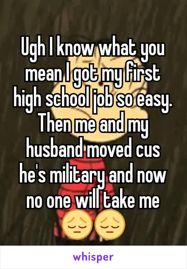 Ugh I know what you mean I got my first high school job so easy. Then me and my husband moved cus he's military and now no one will take me 😔😔