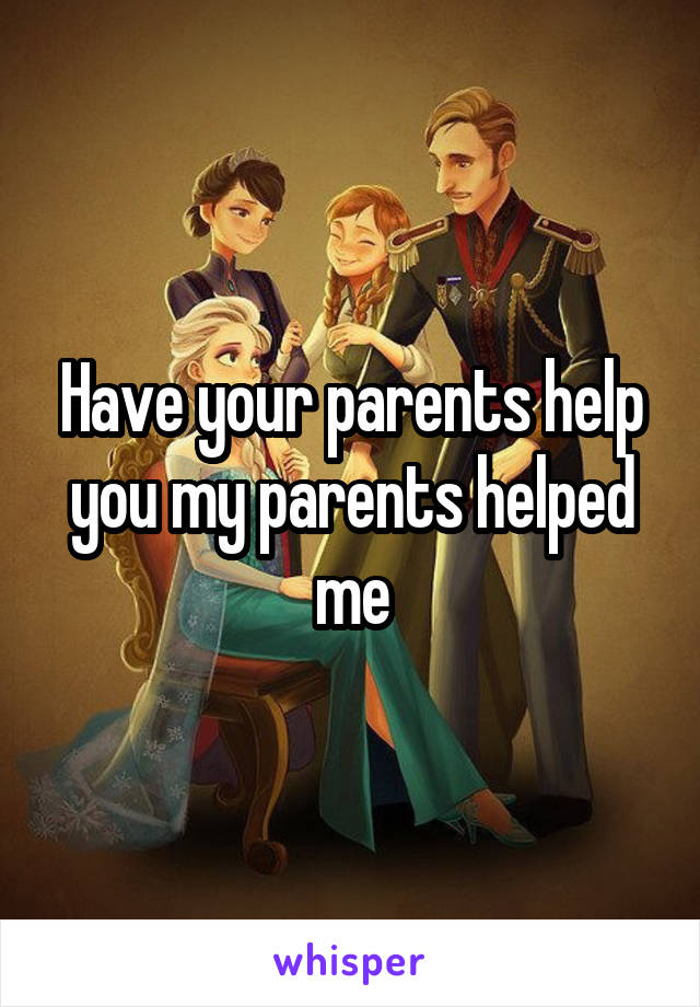 Have your parents help you my parents helped me