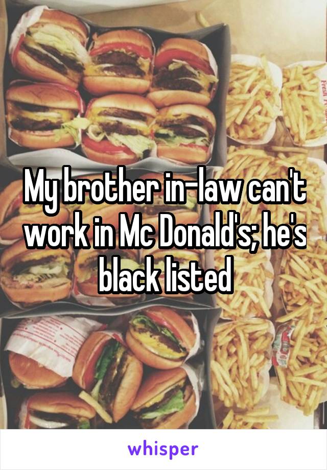 My brother in-law can't work in Mc Donald's; he's black listed