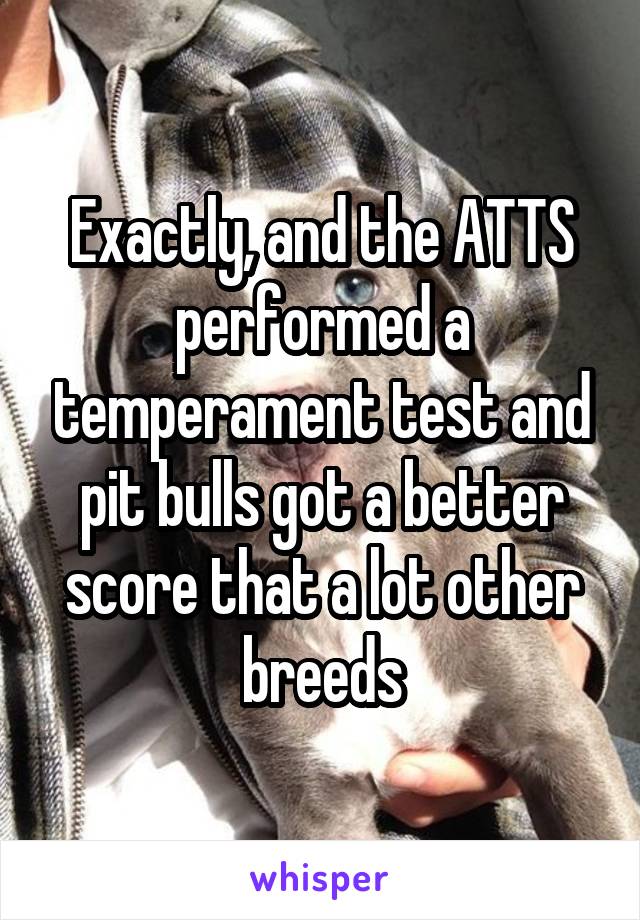 Exactly, and the ATTS performed a temperament test and pit bulls got a better score that a lot other breeds