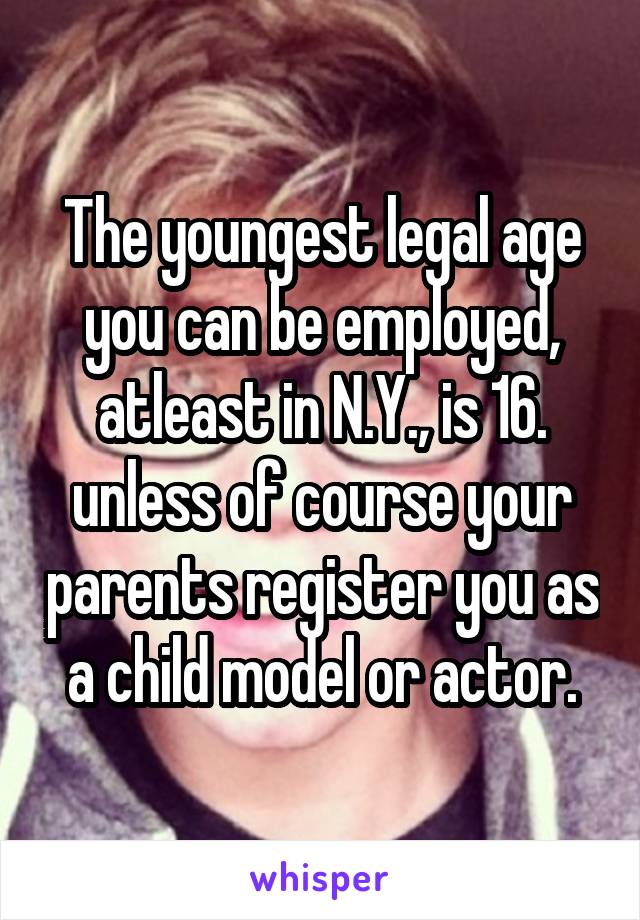 The youngest legal age you can be employed, atleast in N.Y., is 16. unless of course your parents register you as a child model or actor.