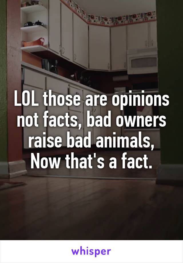 LOL those are opinions not facts, bad owners raise bad animals, Now that's a fact.