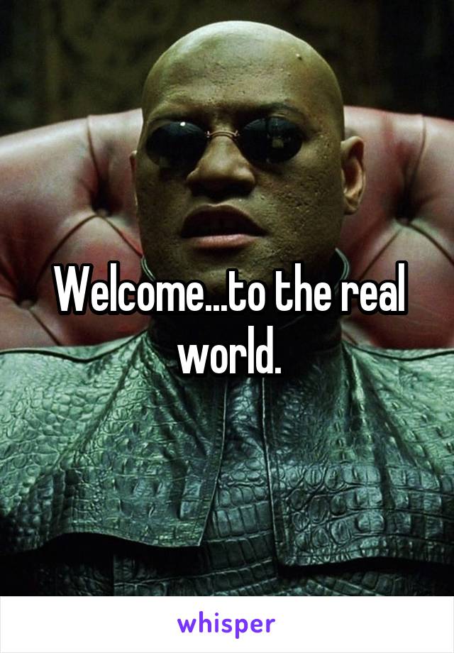 Welcome...to the real world.