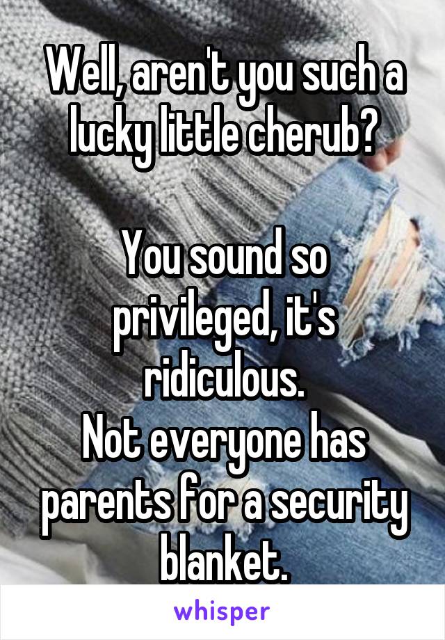 Well, aren't you such a lucky little cherub?

You sound so privileged, it's ridiculous.
Not everyone has parents for a security blanket.