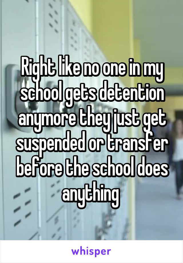 Right like no one in my school gets detention anymore they just get suspended or transfer before the school does anything 