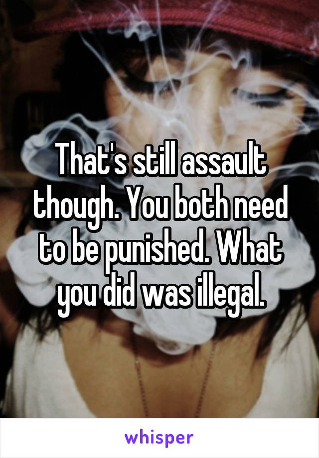 That's still assault though. You both need to be punished. What you did was illegal.