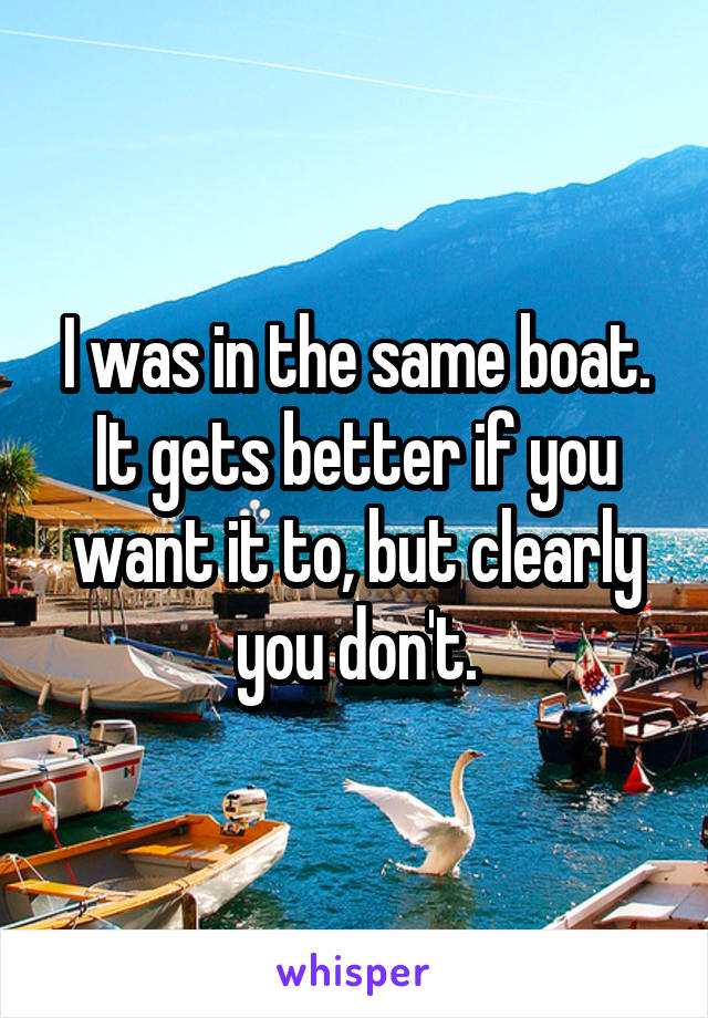 I was in the same boat. It gets better if you want it to, but clearly you don't.