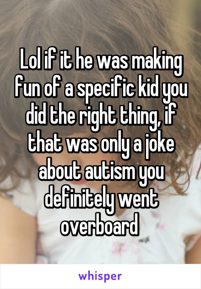 Lol if it he was making fun of a specific kid you did the right thing, if that was only a joke about autism you definitely went overboard 