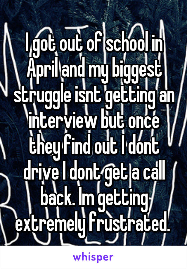 I got out of school in April and my biggest struggle isnt getting an interview but once they find out I dont drive I dont get a call back. Im getting extremely frustrated. 