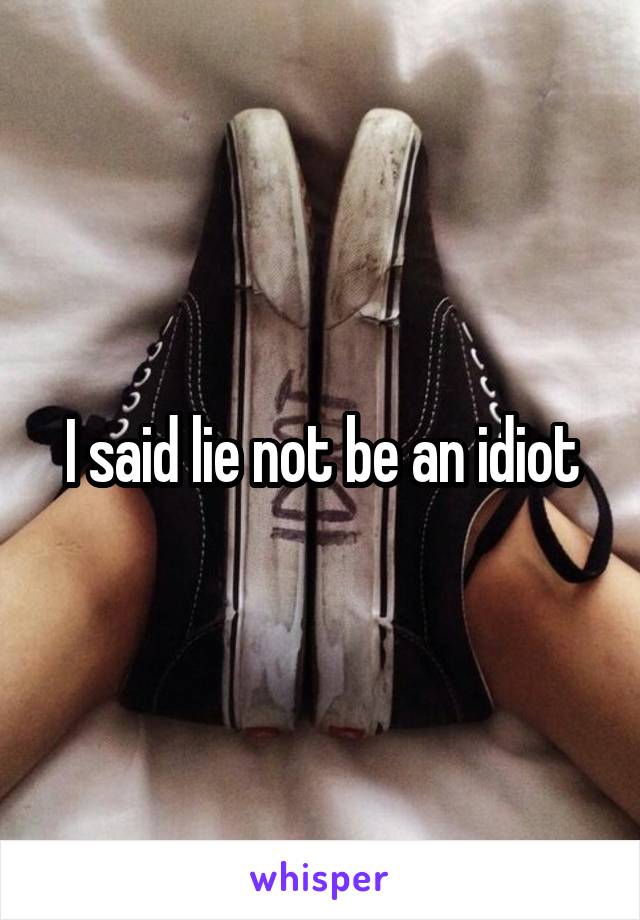 I said lie not be an idiot