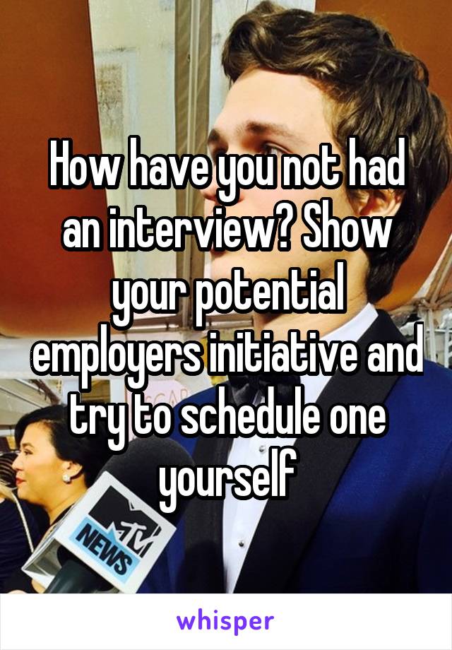 How have you not had an interview? Show your potential employers initiative and try to schedule one yourself