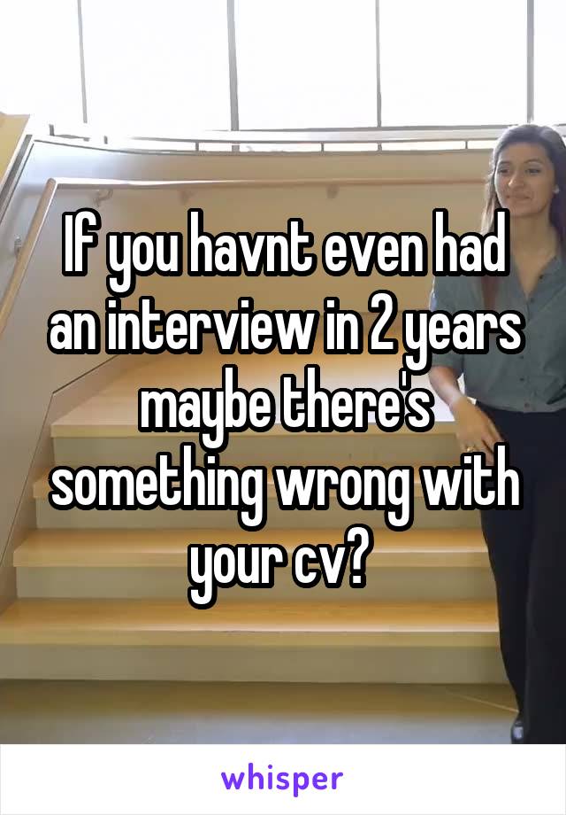 If you havnt even had an interview in 2 years maybe there's something wrong with your cv? 