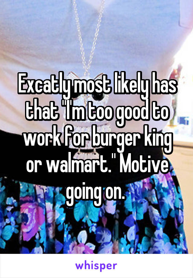 Excatly most likely has that "I'm too good to work for burger king or walmart." Motive going on. 