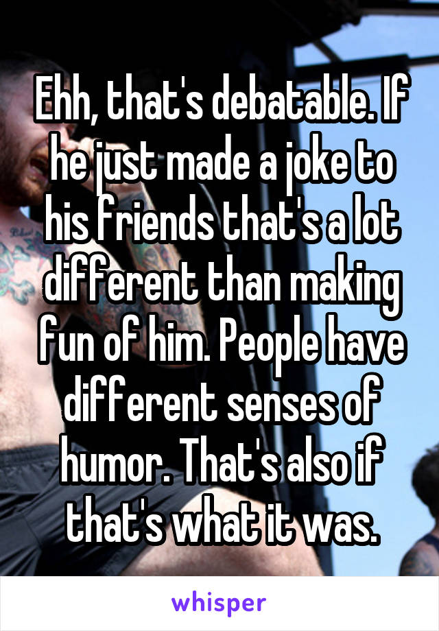 Ehh, that's debatable. If he just made a joke to his friends that's a lot different than making fun of him. People have different senses of humor. That's also if that's what it was.