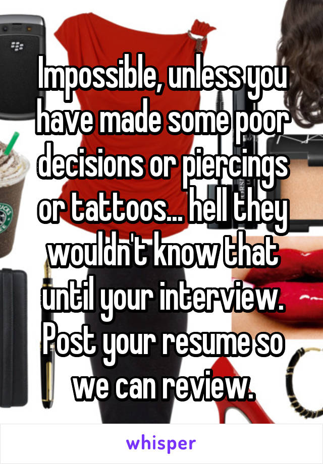 Impossible, unless you have made some poor decisions or piercings or tattoos... hell they wouldn't know that until your interview. Post your resume so we can review.