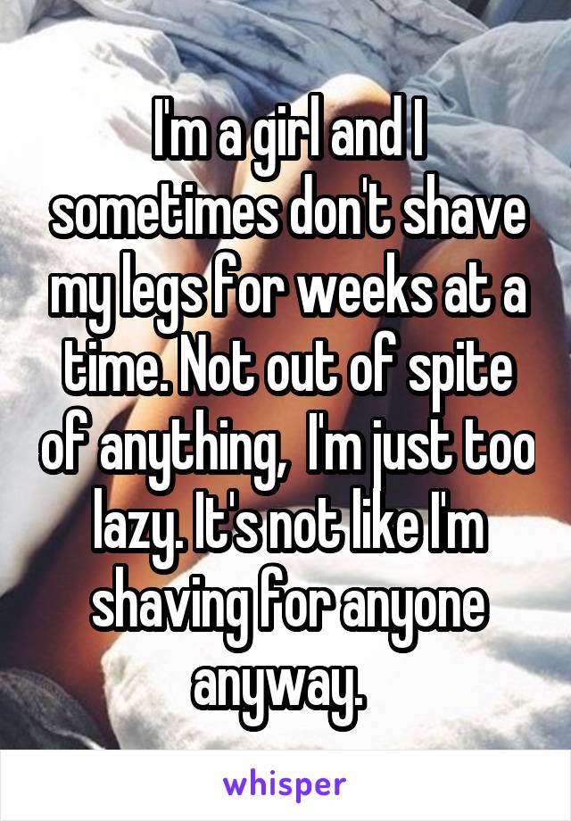 I'm a girl and I sometimes don't shave my legs for weeks at a time. Not out of spite of anything,  I'm just too lazy. It's not like I'm shaving for anyone anyway.  