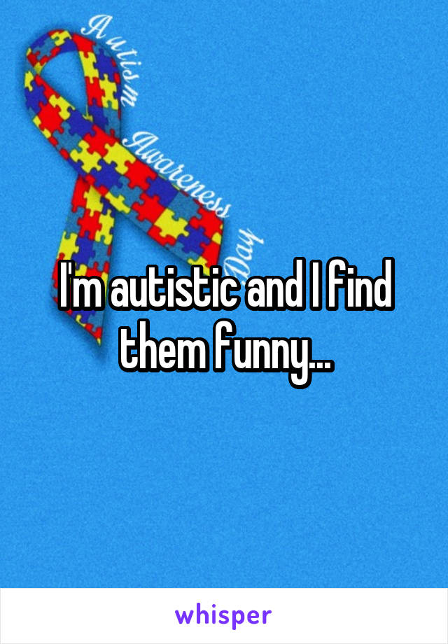 I'm autistic and I find them funny...