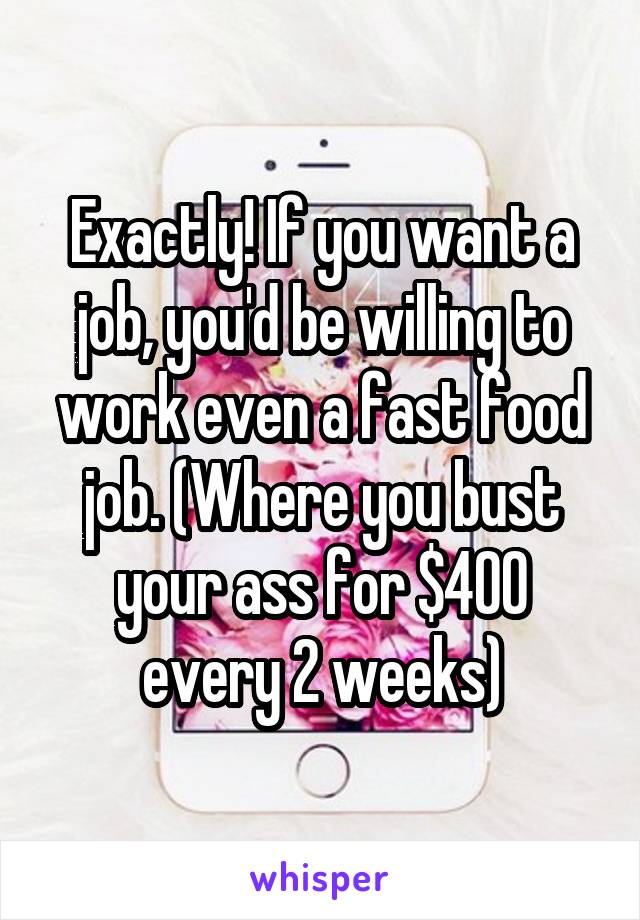 Exactly! If you want a job, you'd be willing to work even a fast food job. (Where you bust your ass for $400 every 2 weeks)