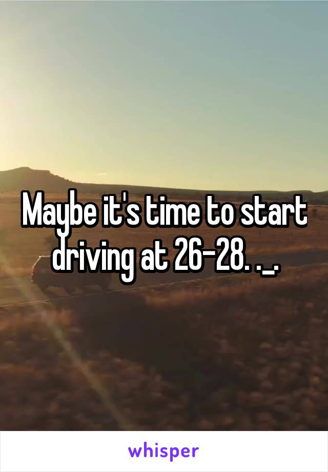 Maybe it's time to start driving at 26-28. ._.