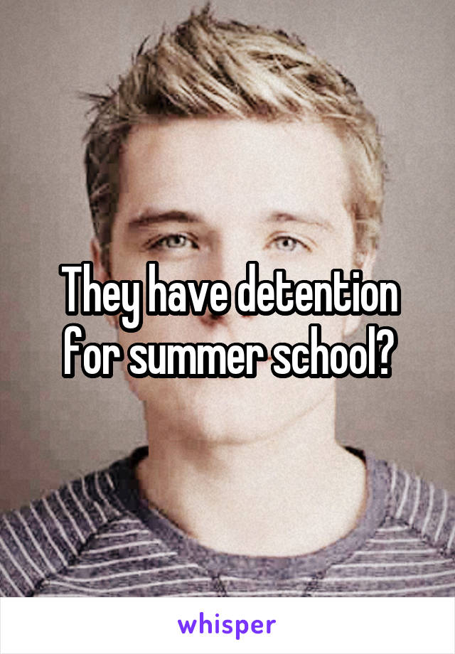 They have detention for summer school?